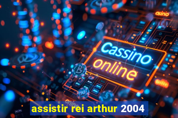 assistir rei arthur 2004